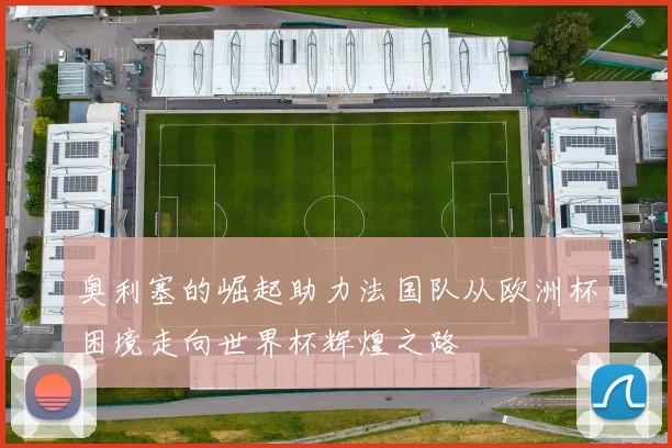 奥利塞的崛起助力法国队从欧洲杯困境走向世界杯辉煌之路