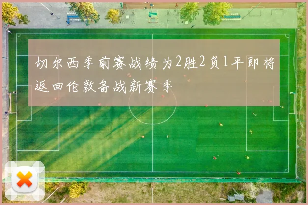 切尔西季前赛战绩为2胜2负1平即将返回伦敦备战新赛季