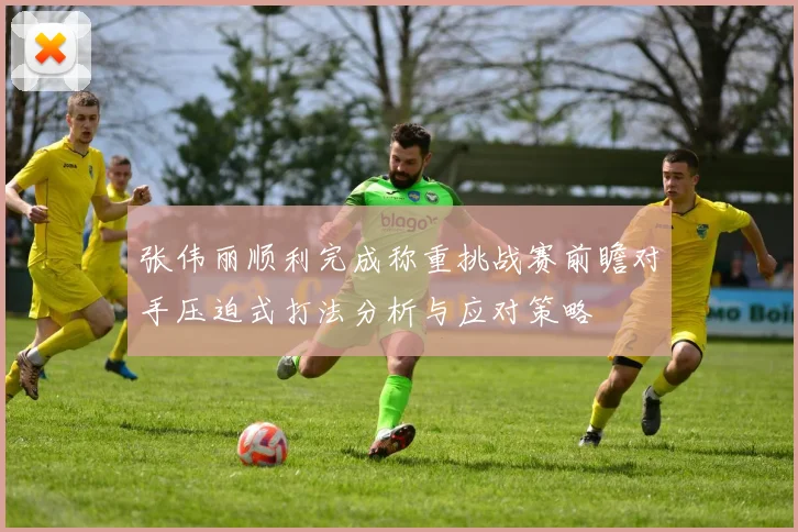 张伟丽顺利完成称重挑战赛前瞻对手压迫式打法分析与应对策略