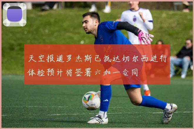 天空报道罗杰斯已抵达切尔西进行体检预计将签署六加一合同