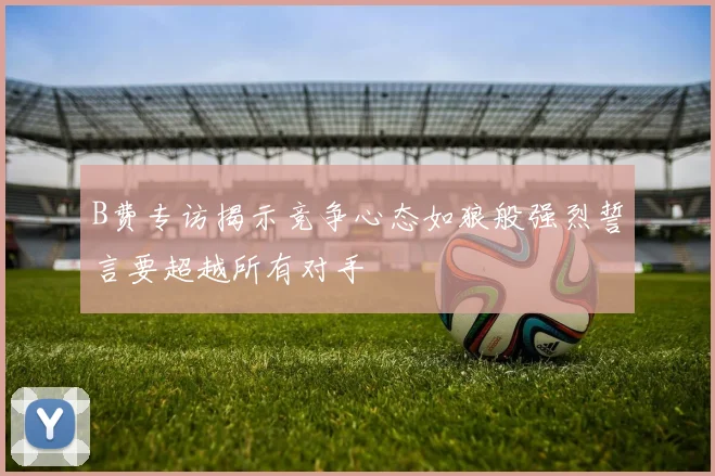 B费专访揭示竞争心态如狼般强烈誓言要超越所有对手