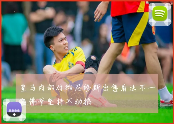 皇马内部对维尼修斯出售看法不一老佛爷坚持不动摇