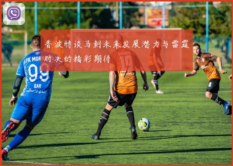 香波特谈马刺未来发展潜力与雷霆对决的精彩期待