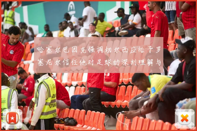 哈塞尔巴因克强调切尔西应给予罗塞尼尔信任他对足球的深刻理解与洞察