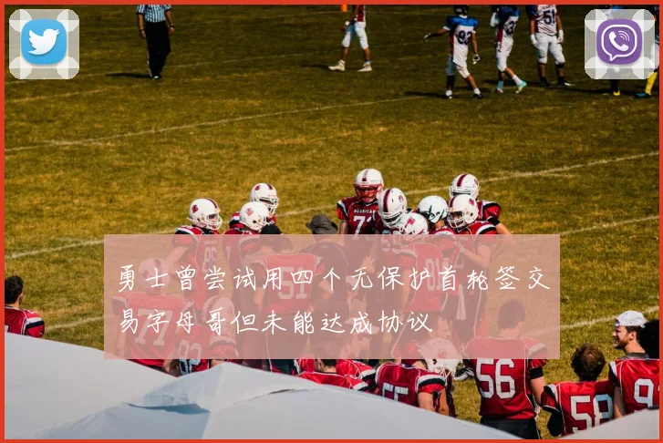 勇士曾尝试用四个无保护首轮签交易字母哥但未能达成协议