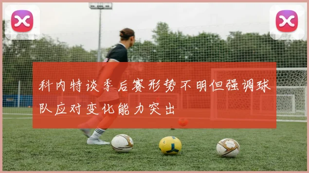 科内特谈季后赛形势不明但强调球队应对变化能力突出