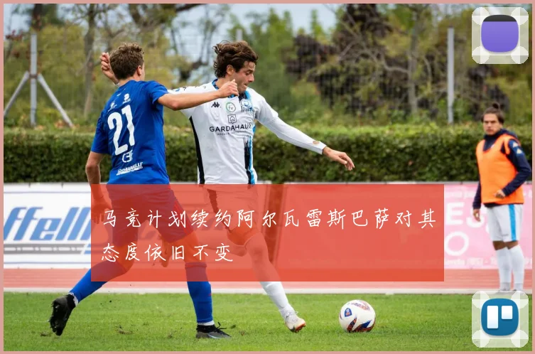 马竞计划续约阿尔瓦雷斯巴萨对其态度依旧不变