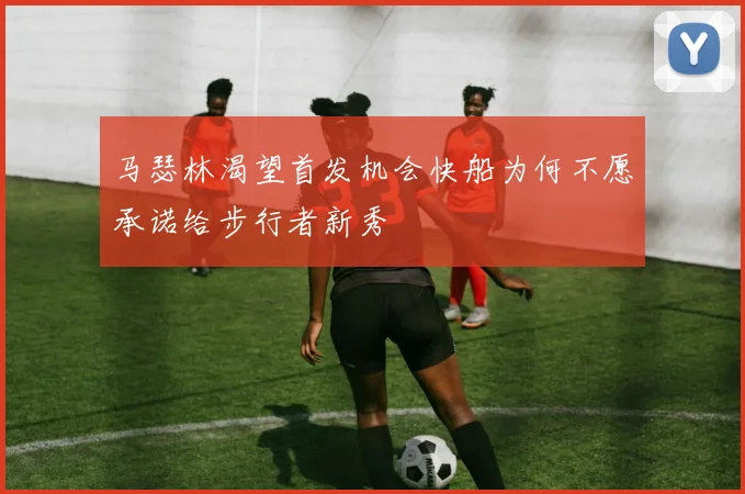 马瑟林渴望首发机会快船为何不愿承诺给步行者新秀