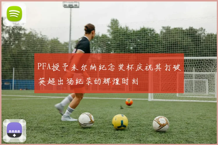 PFA授予米尔纳纪念奖杯庆祝其打破英超出场纪录的辉煌时刻