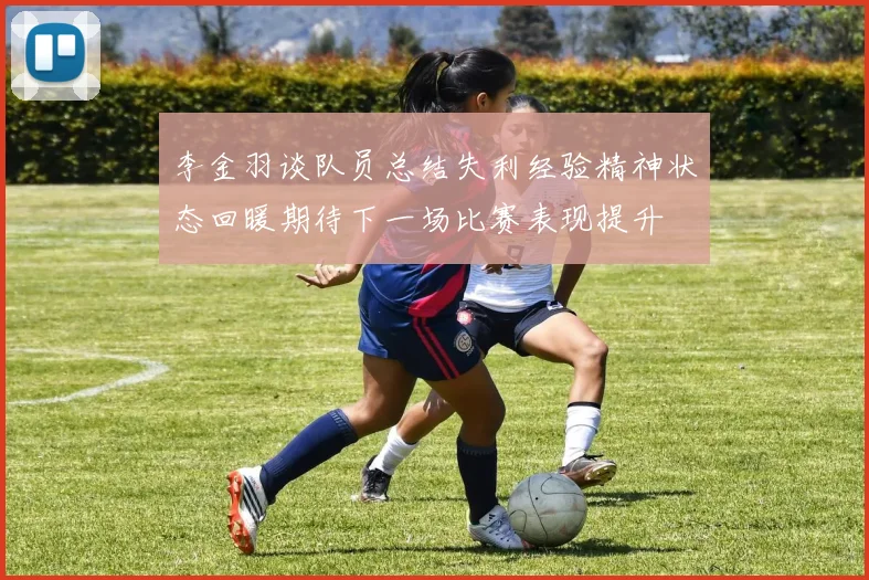 李金羽谈队员总结失利经验精神状态回暖期待下一场比赛表现提升