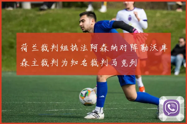 荷兰裁判组执法阿森纳对阵勒沃库森主裁判为知名裁判马克列