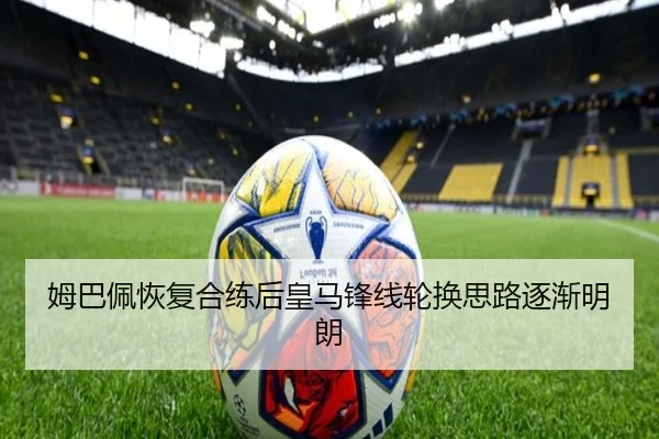姆巴佩恢复合练后皇马锋线轮换思路逐渐明朗