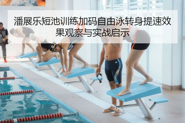 潘展乐短池训练加码自由泳转身提速效果观察与实战启示